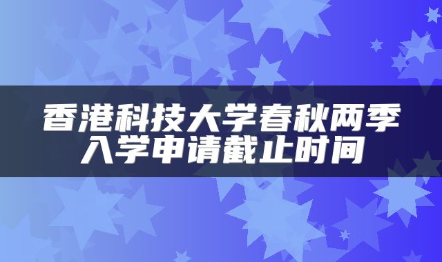 香港科技大学春秋两季入学申请截止时间