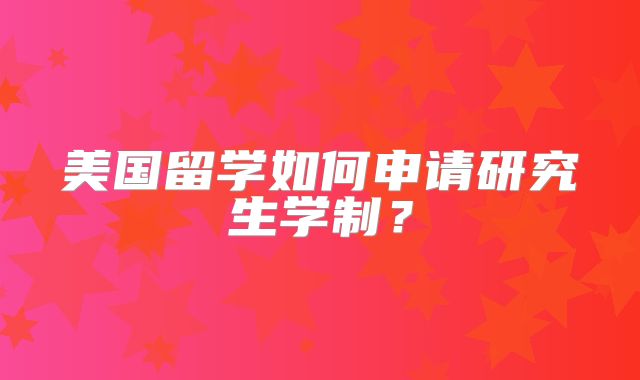 美国留学如何申请研究生学制？