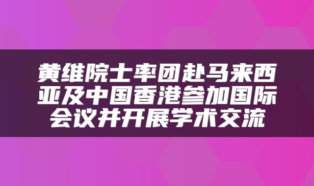 黄维院士率团赴马来西亚及中国香港参加国际会议并开展学术交流