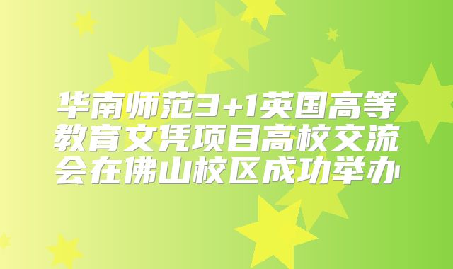 华南师范3+1英国高等教育文凭项目高校交流会在佛山校区成功举办