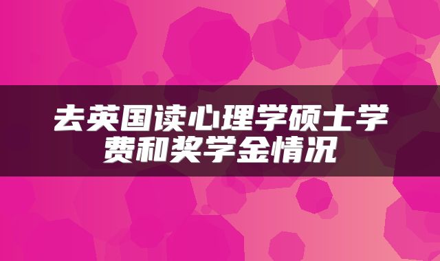 去英国读心理学硕士学费和奖学金情况