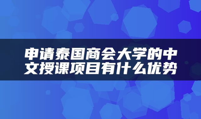 申请泰国商会大学的中文授课项目有什么优势