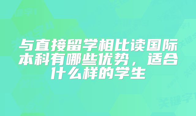 与直接留学相比读国际本科有哪些优势，适合什么样的学生