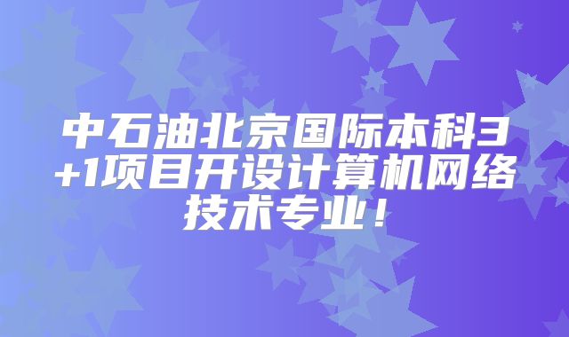 中石油北京国际本科3+1项目开设计算机网络技术专业！