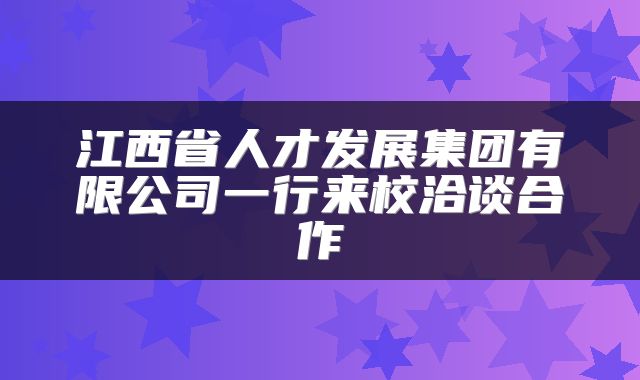 江西省人才发展集团有限公司一行来校洽谈合作