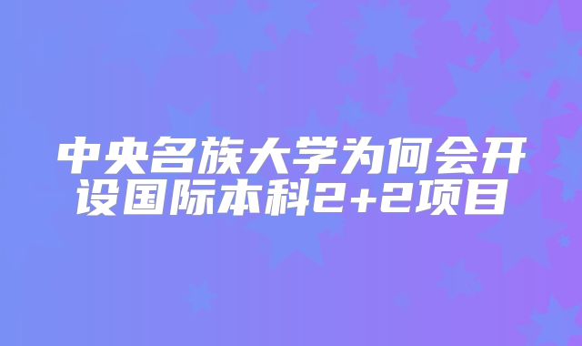 中央名族大学为何会开设国际本科2+2项目