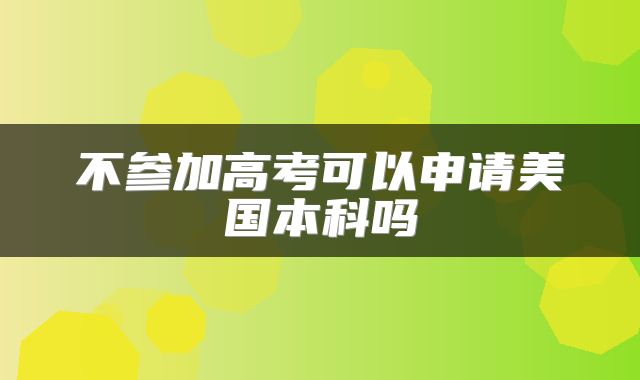 不参加高考可以申请美国本科吗