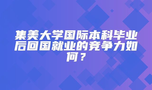 集美大学国际本科毕业后回国就业的竞争力如何？