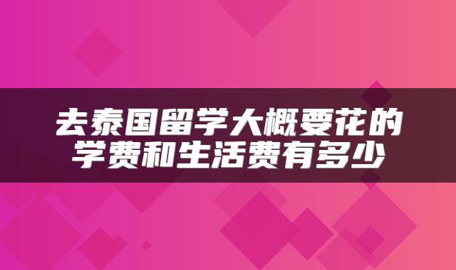 去泰国留学大概要花的学费和生活费有多少