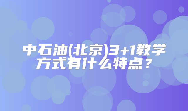 中石油(北京)3+1教学方式有什么特点？