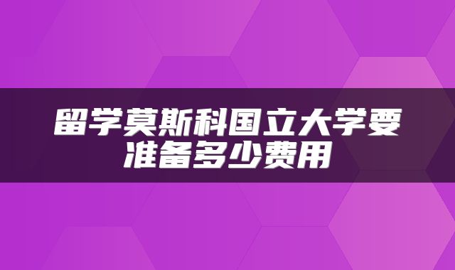 留学莫斯科国立大学要准备多少费用