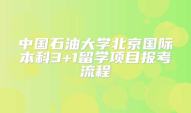 中国石油大学北京国际本科3+1留学项目报考流程