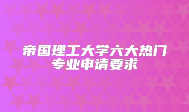 帝国理工大学六大热门专业申请要求