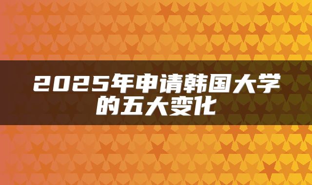 2025年申请韩国大学的五大变化