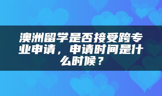 澳洲留学是否接受跨专业申请，申请时间是什么时候？