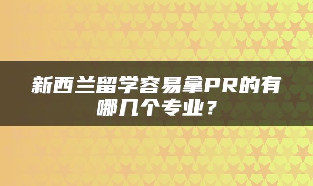 新西兰留学容易拿PR的有哪几个专业？