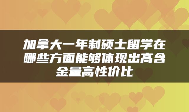 加拿大一年制硕士留学在哪些方面能够体现出高含金量高性价比