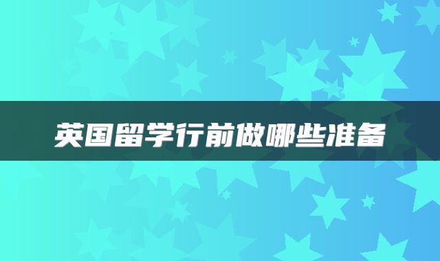 英国留学行前做哪些准备