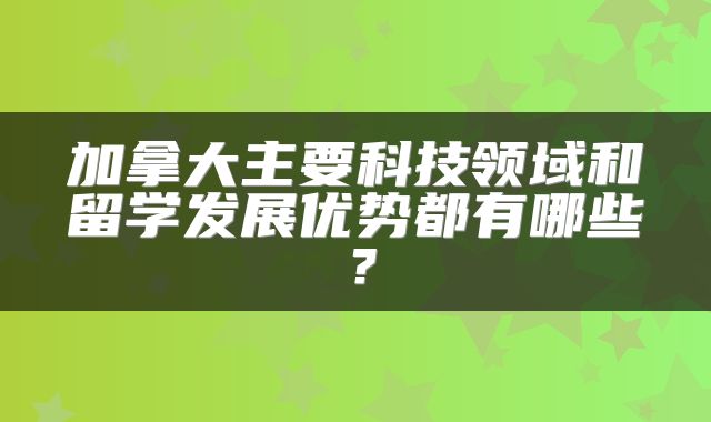 加拿大主要科技领域和留学发展优势都有哪些？