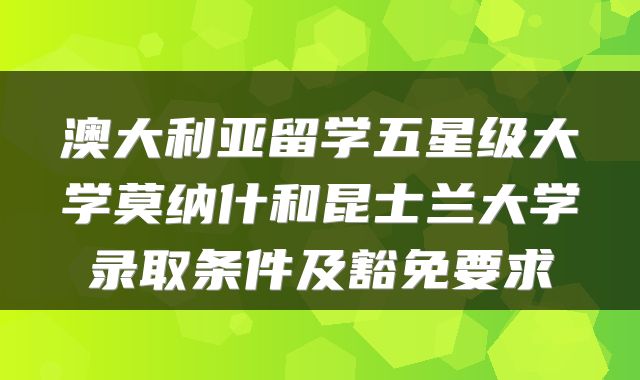 澳大利亚留学五星级大学莫纳什和昆士兰大学录取条件及豁免要求