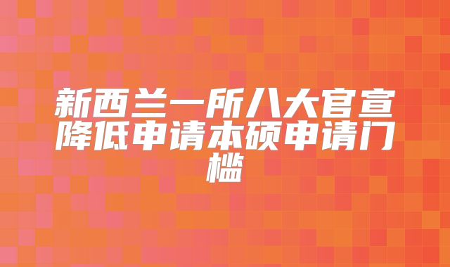 新西兰一所八大官宣降低申请本硕申请门槛
