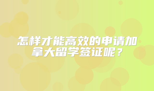 怎样才能高效的申请加拿大留学签证呢？