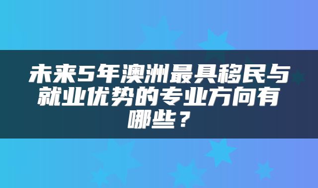 未来5年澳洲最具移民与就业优势的专业方向有哪些？