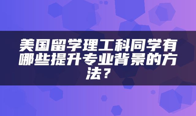 美国留学理工科同学有哪些提升专业背景的方法？