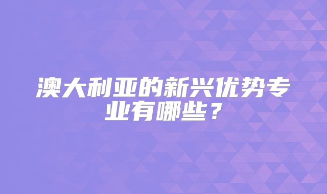 澳大利亚的新兴优势专业有哪些？