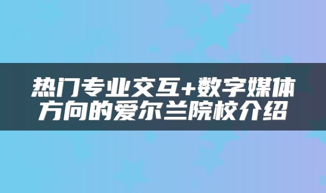 热门专业交互+数字媒体方向的爱尔兰院校介绍