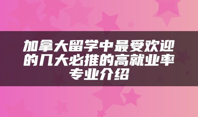 加拿大留学中最受欢迎的几大必推的高就业率专业介绍