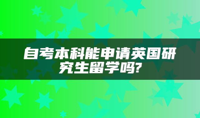 自考本科能申请英国研究生留学吗?