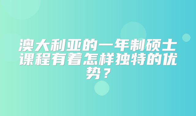 澳大利亚的一年制硕士课程有着怎样独特的优势？