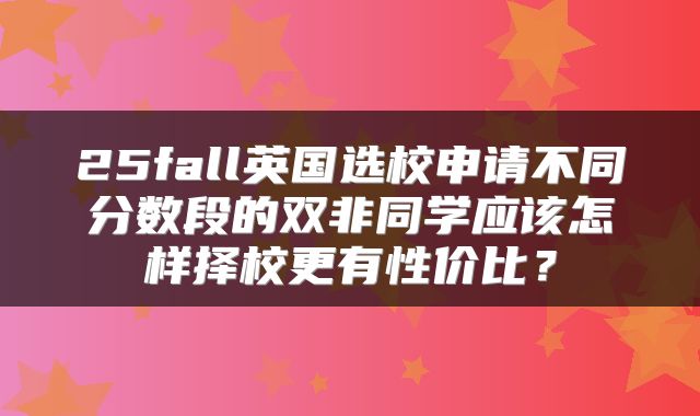 25fall英国选校申请不同分数段的双非同学应该怎样择校更有性价比？