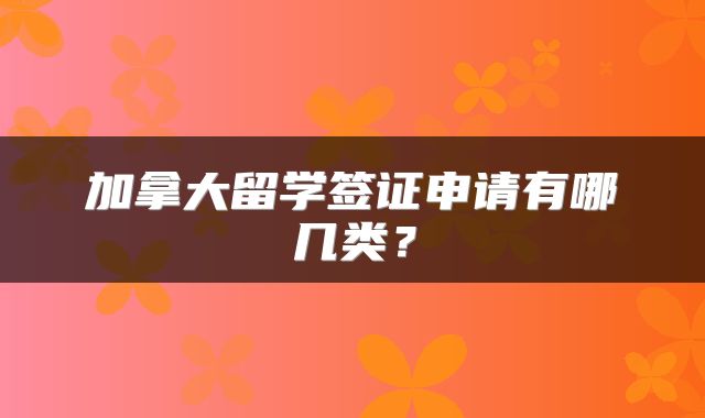 加拿大留学签证申请有哪几类？