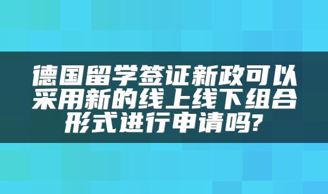 德国留学签证新政可以采用新的线上线下组合形式进行申请吗?