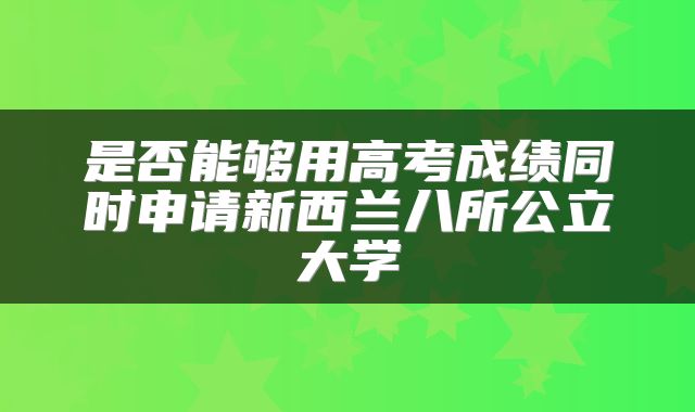 是否能够用高考成绩同时申请新西兰八所公立大学