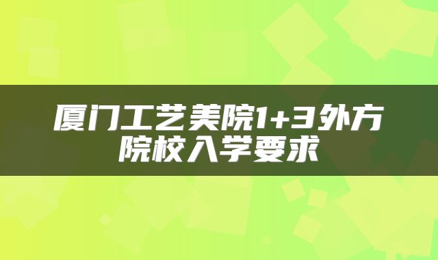 厦门工艺美院1+3项目外方院校入学要求