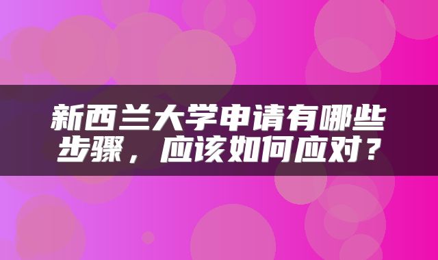 新西兰大学申请有哪些步骤，应该如何应对？