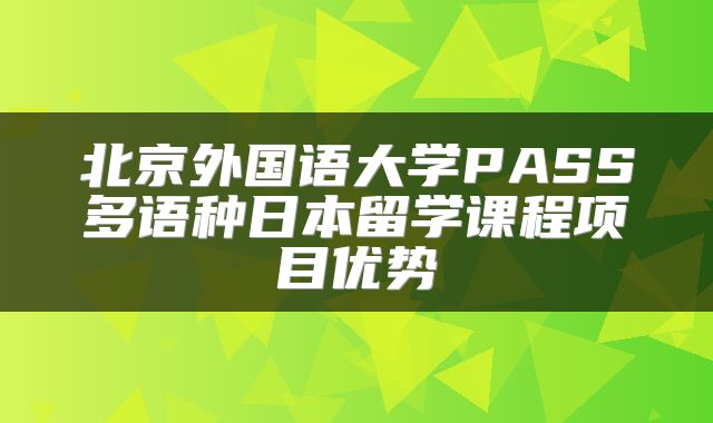 北京外国语大学PASS多语种日本留学课程项目优势