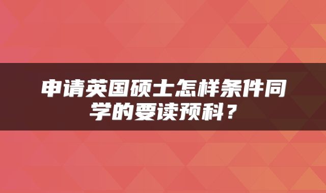 申请英国硕士怎样条件同学的要读预科？