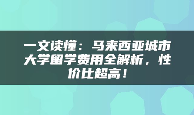 一文读懂：马来西亚城市大学留学费用全解析，性价比超高！