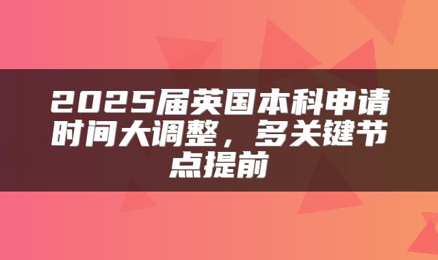 2025届英国本科申请时间大调整，多关键节点提前