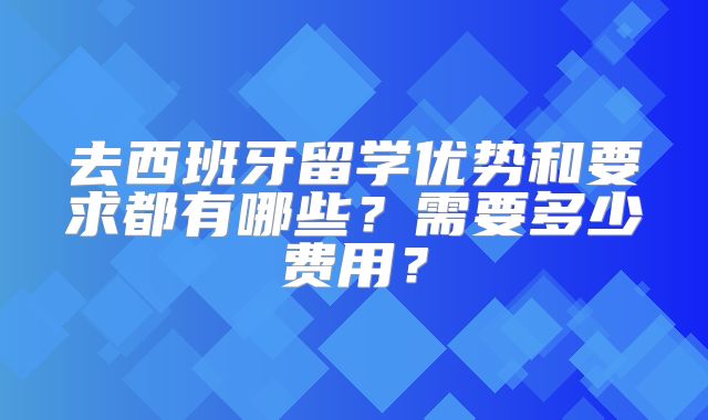 去西班牙留学优势和要求都有哪些？需要多少费用？
