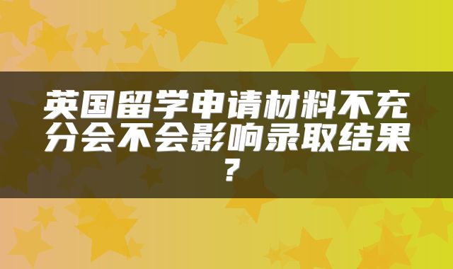 英国留学申请材料不充分会不会影响录取结果？
