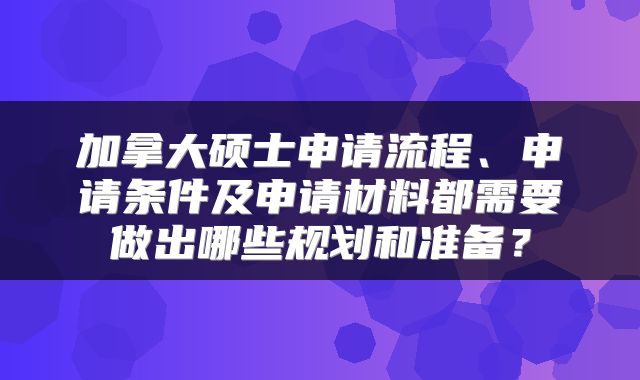 加拿大硕士申请流程、申请条件及申请材料都需要做出哪些规划和准备？