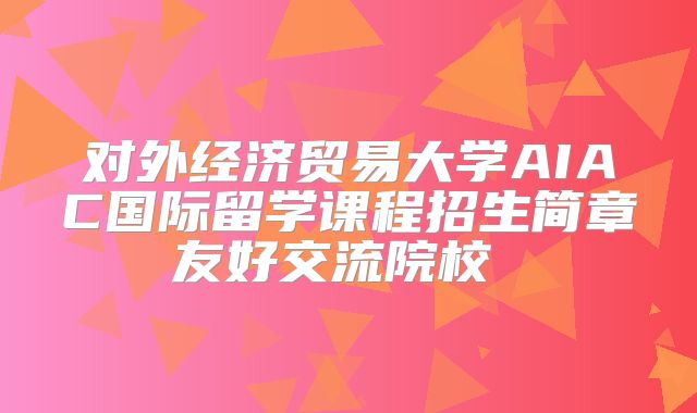 对外经济贸易大学AIAC国际留学课程招生简章友好交流院校 