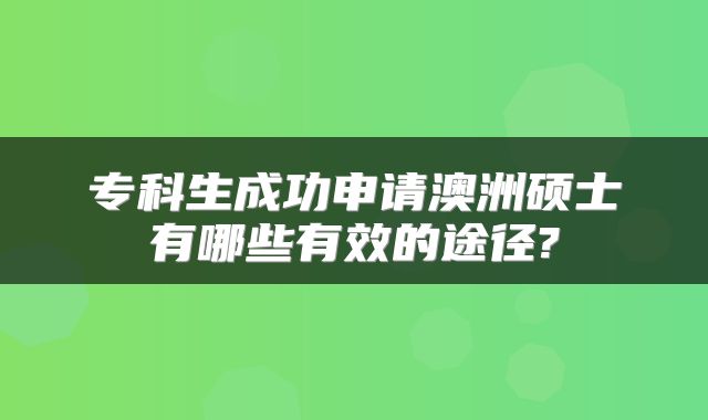 专科生成功申请澳洲硕士有哪些有效的途径?