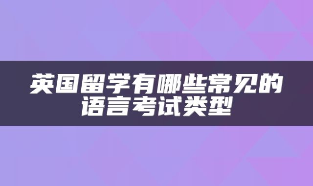 英国留学有哪些常见的语言考试类型