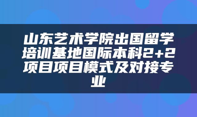 山东艺术学院出国留学培训基地国际本科2+2项目项目模式及对接专业